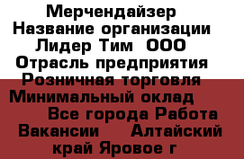 Мерчендайзер › Название организации ­ Лидер Тим, ООО › Отрасль предприятия ­ Розничная торговля › Минимальный оклад ­ 15 000 - Все города Работа » Вакансии   . Алтайский край,Яровое г.